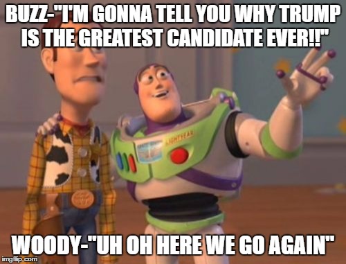 Buzz is Pro Trump, Woody is Eh not so much. | BUZZ-"I'M GONNA TELL YOU WHY TRUMP IS THE GREATEST CANDIDATE EVER!!''; WOODY-"UH OH HERE WE GO AGAIN'' | image tagged in memes,x x everywhere,trump,toy story | made w/ Imgflip meme maker