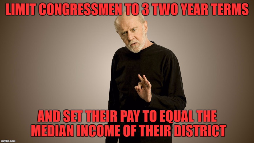 george carlin | LIMIT CONGRESSMEN TO 3 TWO YEAR TERMS; AND SET THEIR PAY TO EQUAL THE MEDIAN INCOME OF THEIR DISTRICT | image tagged in george carlin | made w/ Imgflip meme maker