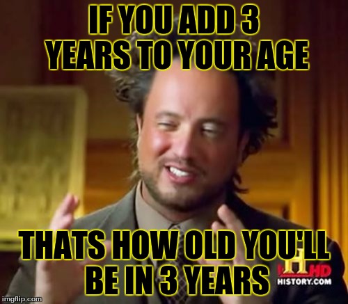 Ancient Aliens | IF YOU ADD 3 YEARS TO YOUR AGE; THATS HOW OLD YOU'LL BE IN 3 YEARS | image tagged in memes,ancient aliens | made w/ Imgflip meme maker