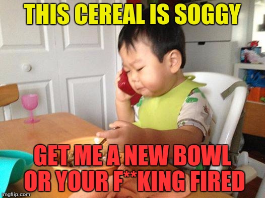 No Bullshit Business Baby Meme | THIS CEREAL IS SOGGY; GET ME A NEW BOWL OR YOUR F**KING FIRED | image tagged in memes,no bullshit business baby | made w/ Imgflip meme maker