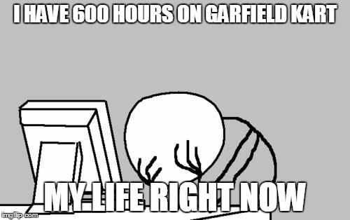 Computer Guy Facepalm | I HAVE 600 HOURS ON GARFIELD KART; MY LIFE RIGHT NOW | image tagged in memes,computer guy facepalm | made w/ Imgflip meme maker