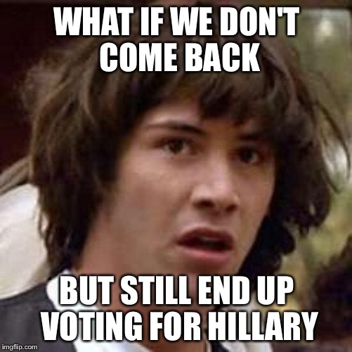 Conspiracy Keanu Meme | WHAT IF WE DON'T COME BACK BUT STILL END UP VOTING FOR HILLARY | image tagged in memes,conspiracy keanu | made w/ Imgflip meme maker