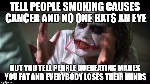 And everybody loses their minds Meme | TELL PEOPLE SMOKING CAUSES CANCER AND NO ONE BATS AN EYE; BUT YOU TELL PEOPLE OVEREATING MAKES YOU FAT AND EVERYBODY LOSES THEIR MINDS | image tagged in memes,and everybody loses their minds | made w/ Imgflip meme maker