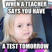 I'm going to light myself on fire | WHEN A TEACHER SAYS YOU HAVE; A TEST TOMORROW | image tagged in i'm going to light myself on fire | made w/ Imgflip meme maker