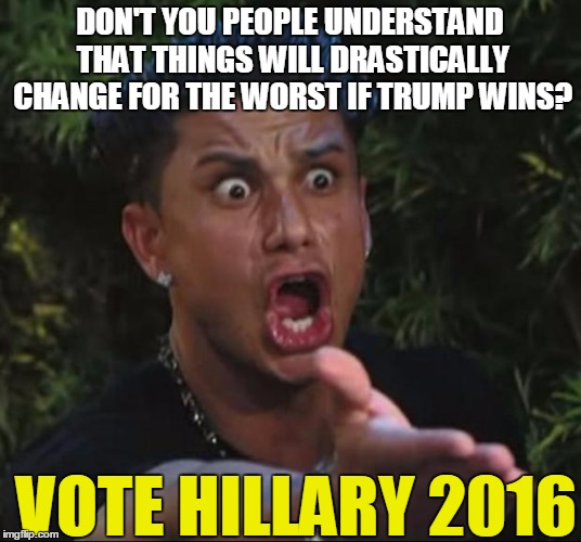 I'm John Beckett,  and I approve this message  :-) | DON'T YOU PEOPLE UNDERSTAND THAT THINGS WILL DRASTICALLY CHANGE FOR THE WORST IF TRUMP WINS? VOTE HILLARY 2016 | image tagged in memes,dj pauly d | made w/ Imgflip meme maker