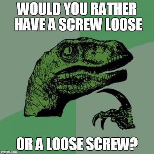 Phrasing! | WOULD YOU RATHER HAVE A SCREW LOOSE; OR A LOOSE SCREW? | image tagged in memes,philosoraptor | made w/ Imgflip meme maker