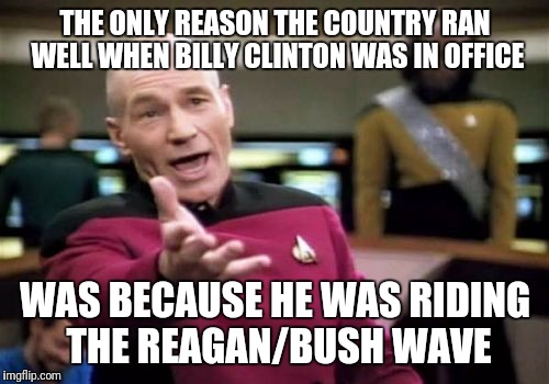Picard Wtf Meme | THE ONLY REASON THE COUNTRY RAN WELL WHEN BILLY CLINTON WAS IN OFFICE WAS BECAUSE HE WAS RIDING THE REAGAN/BUSH WAVE | image tagged in memes,picard wtf | made w/ Imgflip meme maker