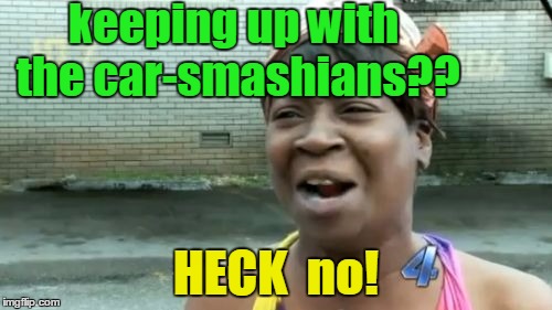 Ain't Nobody Got Time For That | keeping up with the car-smashians?? HECK  no! | image tagged in memes,aint nobody got time for that | made w/ Imgflip meme maker