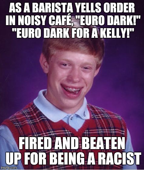 A Dark Roast | AS A BARISTA YELLS ORDER IN NOISY CAFÉ, "EURO DARK!" "EURO DARK FOR A KELLY!"; FIRED AND BEATEN UP FOR BEING A RACIST | image tagged in memes,bad luck brian | made w/ Imgflip meme maker