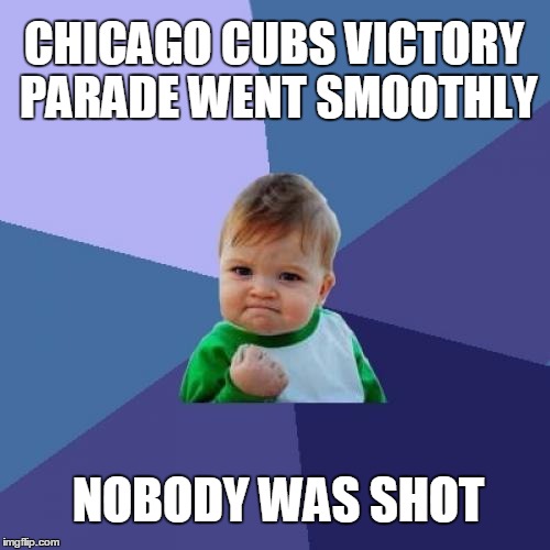 Good news! | CHICAGO CUBS VICTORY PARADE WENT SMOOTHLY; NOBODY WAS SHOT | image tagged in memes,success kid | made w/ Imgflip meme maker