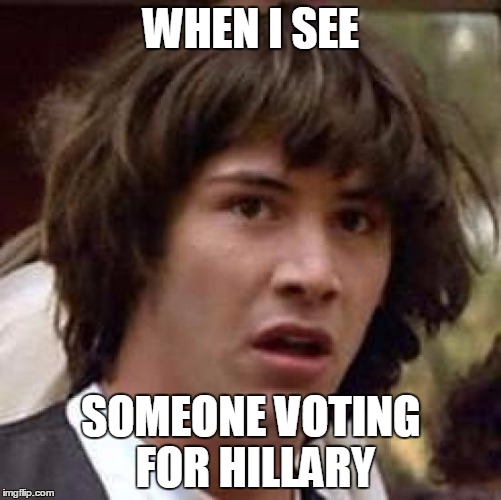 Conspiracy Keanu | WHEN I SEE; SOMEONE VOTING FOR HILLARY | image tagged in memes,conspiracy keanu | made w/ Imgflip meme maker