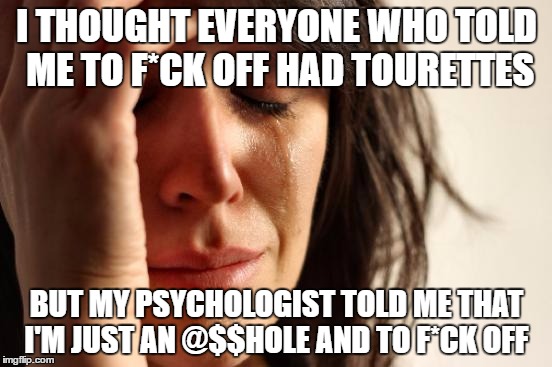 First World Problems Meme | I THOUGHT EVERYONE WHO TOLD ME TO F*CK OFF HAD TOURETTES; BUT MY PSYCHOLOGIST TOLD ME THAT I'M JUST AN @$$HOLE AND TO F*CK OFF | image tagged in memes,first world problems | made w/ Imgflip meme maker
