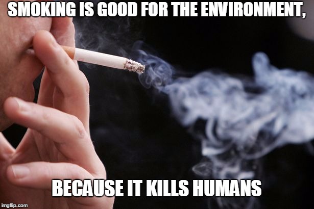 Smoking | SMOKING IS GOOD FOR THE ENVIRONMENT, BECAUSE IT KILLS HUMANS | image tagged in smoking,cigarette,kills,funny,environment,true | made w/ Imgflip meme maker