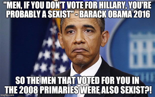 Pres. Barack Obama | "MEN, IF YOU DON'T VOTE FOR HILLARY, YOU'RE PROBABLY A SEXIST" - BARACK OBAMA 2016; SO THE MEN THAT VOTED FOR YOU IN THE 2008 PRIMARIES WERE ALSO SEXIST?! | image tagged in pres barack obama | made w/ Imgflip meme maker