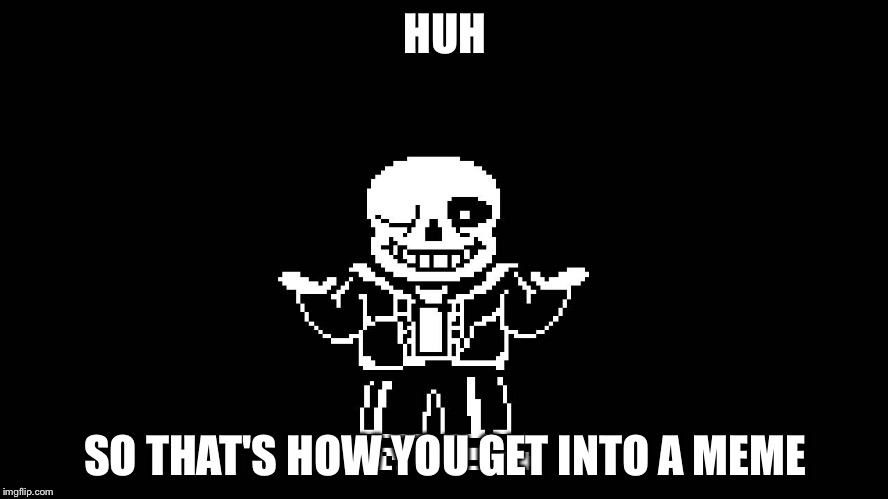 Sans  | HUH; SO THAT'S HOW YOU GET INTO A MEME | image tagged in sans,undertale | made w/ Imgflip meme maker