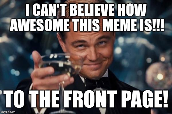 Leonardo Dicaprio Cheers Meme | I CAN'T BELIEVE HOW AWESOME THIS MEME IS!!! TO THE FRONT PAGE! | image tagged in memes,leonardo dicaprio cheers | made w/ Imgflip meme maker