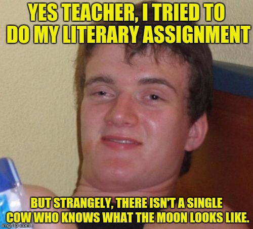 Like, HOW? | YES TEACHER, I TRIED TO DO MY LITERARY ASSIGNMENT; BUT STRANGELY, THERE ISN'T A SINGLE COW WHO KNOWS WHAT THE MOON LOOKS LIKE. | image tagged in memes,10 guy,cow,teacher,funny memes,funny | made w/ Imgflip meme maker