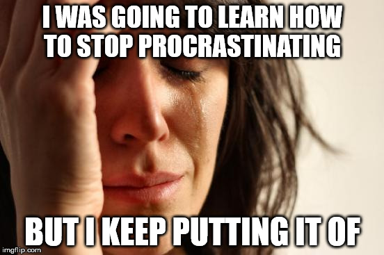 First World Problems | I WAS GOING TO LEARN HOW TO STOP PROCRASTINATING; BUT I KEEP PUTTING IT OF | image tagged in memes,first world problems | made w/ Imgflip meme maker