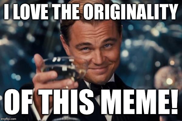 Leonardo Dicaprio Cheers Meme | I LOVE THE ORIGINALITY OF THIS MEME! | image tagged in memes,leonardo dicaprio cheers | made w/ Imgflip meme maker