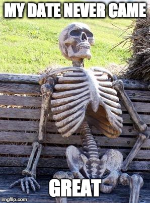 Waiting Skeleton | MY DATE NEVER CAME; GREAT | image tagged in memes,waiting skeleton | made w/ Imgflip meme maker