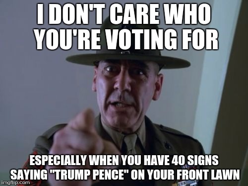 Sergeant Hartmann | I DON'T CARE WHO YOU'RE VOTING FOR; ESPECIALLY WHEN YOU HAVE 40 SIGNS SAYING "TRUMP PENCE" ON YOUR FRONT LAWN | image tagged in memes,sergeant hartmann | made w/ Imgflip meme maker