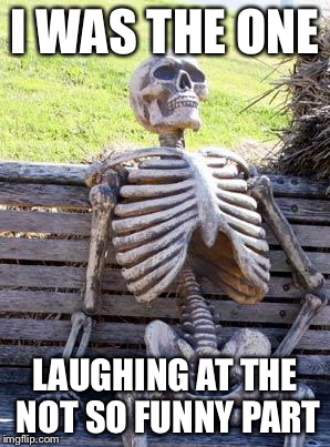 Waiting Skeleton Meme | I WAS THE ONE LAUGHING AT THE NOT SO FUNNY PART | image tagged in memes,waiting skeleton | made w/ Imgflip meme maker