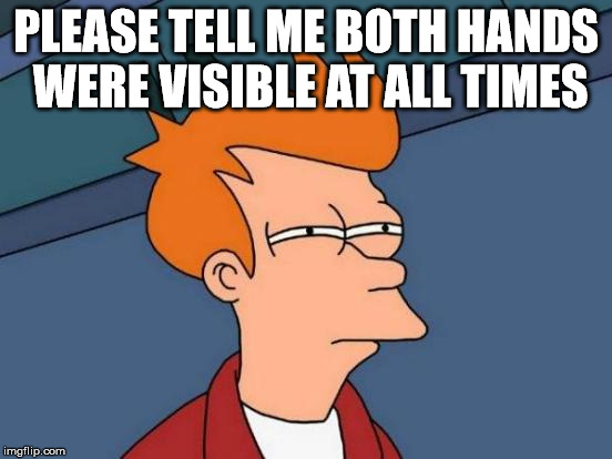 Futurama Fry Meme | PLEASE TELL ME BOTH HANDS WERE VISIBLE AT ALL TIMES | image tagged in memes,futurama fry | made w/ Imgflip meme maker