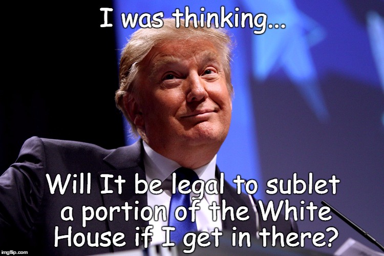The Trump White House | I was thinking... Will It be legal to sublet a portion of the White House if I get in there? | image tagged in donald trump,president,white house | made w/ Imgflip meme maker