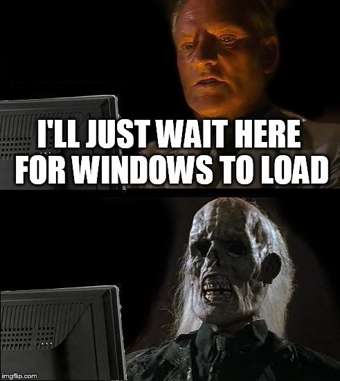 I'll Just Wait Here Meme | I'LL JUST WAIT HERE FOR WINDOWS TO LOAD | image tagged in memes,ill just wait here | made w/ Imgflip meme maker