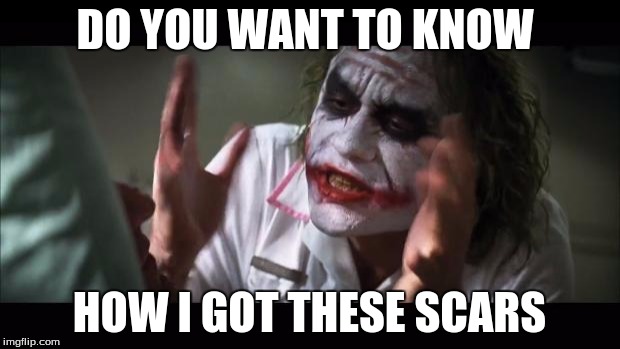 And everybody loses their minds | DO YOU WANT TO KNOW; HOW I GOT THESE SCARS | image tagged in memes,and everybody loses their minds | made w/ Imgflip meme maker