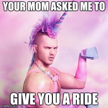 Unicorn MAN | YOUR MOM ASKED ME TO; GIVE YOU A RIDE | image tagged in memes,unicorn man | made w/ Imgflip meme maker
