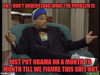 Fresh Prince Logic | OK, I DON'T UNDERSTAND WHAT THE PROBLEM IS; JUST PUT OBAMA ON A MONTH TO MONTH TILL WE FIGURE THIS SHIT OUT | image tagged in election 2016,hillary clinton 2016,2016 presidential candidates,nevertrump,election 2016 fatigue | made w/ Imgflip meme maker