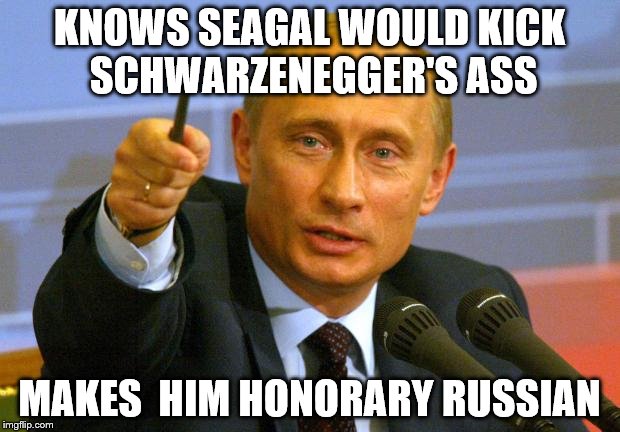 Good Guy Putin | KNOWS SEAGAL WOULD KICK SCHWARZENEGGER'S ASS; MAKES  HIM HONORARY RUSSIAN | image tagged in memes,good guy putin | made w/ Imgflip meme maker