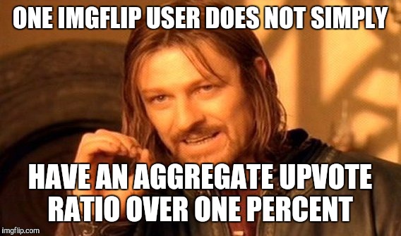 One Does Not Simply Meme | ONE IMGFLIP USER DOES NOT SIMPLY; HAVE AN AGGREGATE UPVOTE RATIO OVER ONE PERCENT | image tagged in memes,one does not simply | made w/ Imgflip meme maker