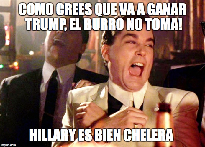 Good Fellas Hilarious | COMO CREES QUE VA A GANAR TRUMP, EL BURRO NO TOMA! HILLARY ES BIEN CHELERA | image tagged in memes,good fellas hilarious | made w/ Imgflip meme maker