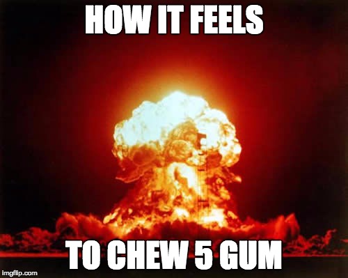 Nuclear Explosion | HOW IT FEELS; TO CHEW 5 GUM | image tagged in memes,nuclear explosion | made w/ Imgflip meme maker
