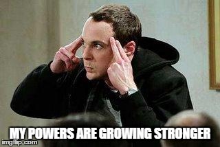 sheldon cooper mind control | MY POWERS ARE GROWING STRONGER | image tagged in sheldon cooper mind control | made w/ Imgflip meme maker