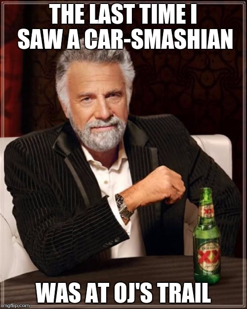 The Most Interesting Man In The World Meme | THE LAST TIME I SAW A CAR-SMASHIAN WAS AT OJ'S TRAIL | image tagged in memes,the most interesting man in the world | made w/ Imgflip meme maker