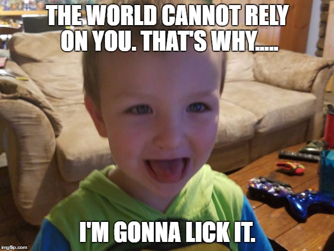 I'm gonna lick it | THE WORLD CANNOT RELY ON YOU. THAT'S WHY..... I'M GONNA LICK IT. | image tagged in i'm gonna lick it | made w/ Imgflip meme maker