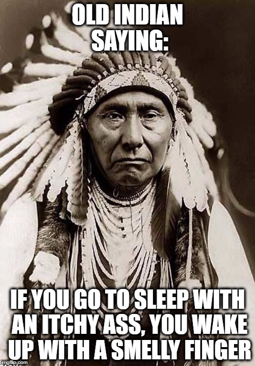 Indian saying | OLD INDIAN SAYING:; IF YOU GO TO SLEEP WITH AN ITCHY ASS,
YOU WAKE UP WITH A SMELLY FINGER | image tagged in indian chief,ass | made w/ Imgflip meme maker