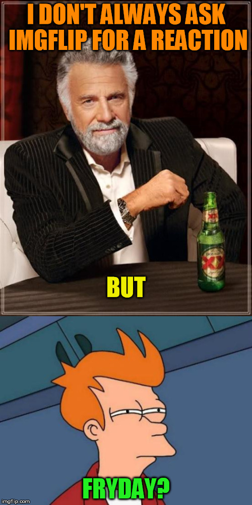and none too soon | I DON'T ALWAYS ASK IMGFLIP FOR A REACTION; BUT; FRYDAY? | image tagged in memes,the most interesting man in the world,futurama fry,friday,amen | made w/ Imgflip meme maker