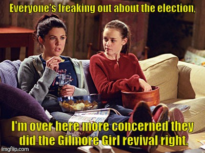 Everyone's freaking out about the election, I'm over here more concerned they did the Gilmore Girl revival right. | image tagged in gg | made w/ Imgflip meme maker