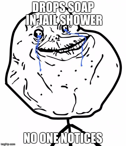 Forever Alone | DROPS SOAP IN JAIL SHOWER; NO ONE NOTICES | image tagged in forever alone | made w/ Imgflip meme maker