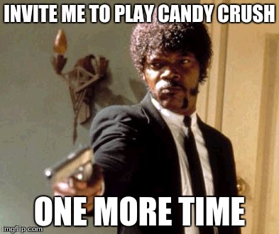 Say That Again I Dare You Meme | INVITE ME TO PLAY CANDY CRUSH; ONE MORE TIME | image tagged in memes,say that again i dare you | made w/ Imgflip meme maker
