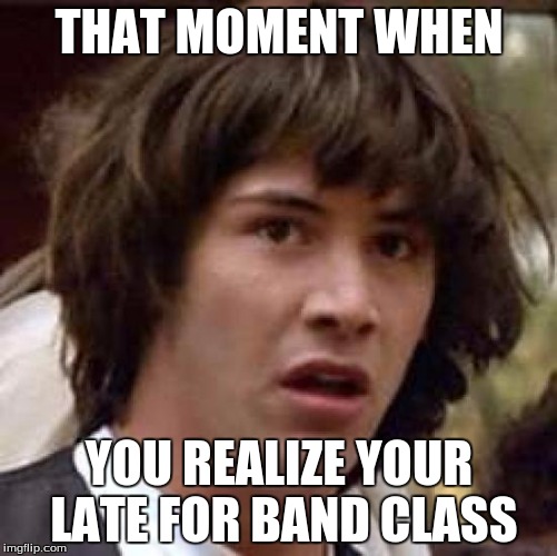 Conspiracy Keanu | THAT MOMENT WHEN; YOU REALIZE YOUR LATE FOR BAND CLASS | image tagged in memes,conspiracy keanu | made w/ Imgflip meme maker