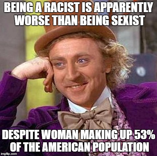 Creepy Condescending Wonka Meme | BEING A RACIST IS APPARENTLY WORSE THAN BEING SEXIST DESPITE WOMAN MAKING UP 53% OF THE AMERICAN POPULATION | image tagged in memes,creepy condescending wonka | made w/ Imgflip meme maker