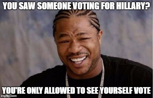 Yo Dawg Heard You Meme | YOU SAW SOMEONE VOTING FOR HILLARY? YOU'RE ONLY ALLOWED TO SEE YOURSELF VOTE | image tagged in memes,yo dawg heard you | made w/ Imgflip meme maker