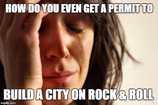 We Built This City | HOW DO YOU EVEN GET A PERMIT TO; BUILD A CITY ON ROCK & ROLL | image tagged in first world problems,rock and roll,classic rock,construction,rock music | made w/ Imgflip meme maker