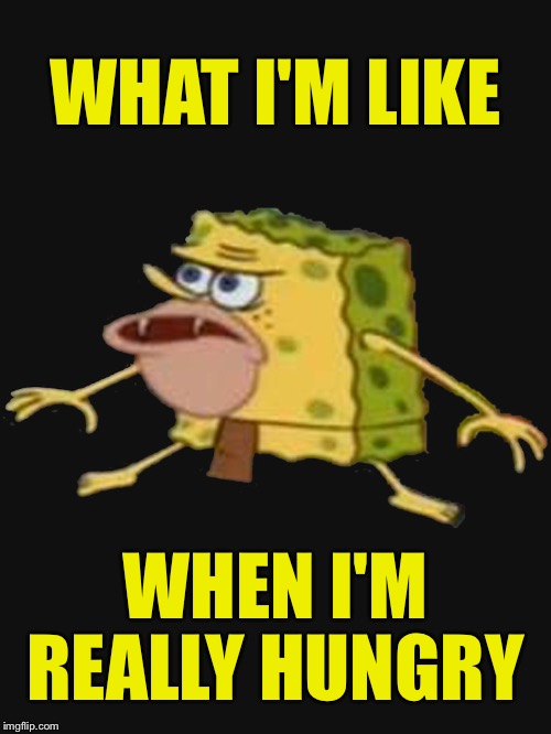 SpongeGar | WHAT I'M LIKE; WHEN I'M; REALLY HUNGRY | image tagged in memes,spongebob,spongegar,caveman spongebob,hungry,funny | made w/ Imgflip meme maker