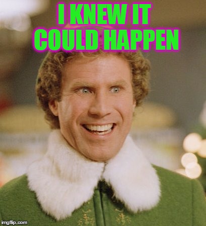 Buddy The Elf Meme | I KNEW IT COULD HAPPEN | image tagged in memes,buddy the elf | made w/ Imgflip meme maker